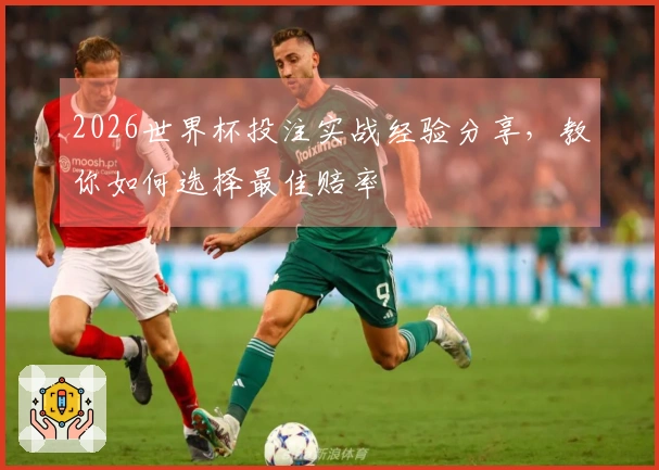 2026世界杯投注实战经验分享，教你如何选择最佳赔率