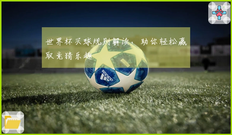 世界杯买球规则解读，助你轻松赢取竞猜乐趣