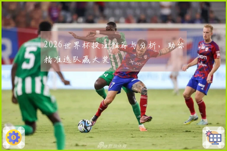 2026世界杯投注推荐与分析，助你精准选队赢大奖