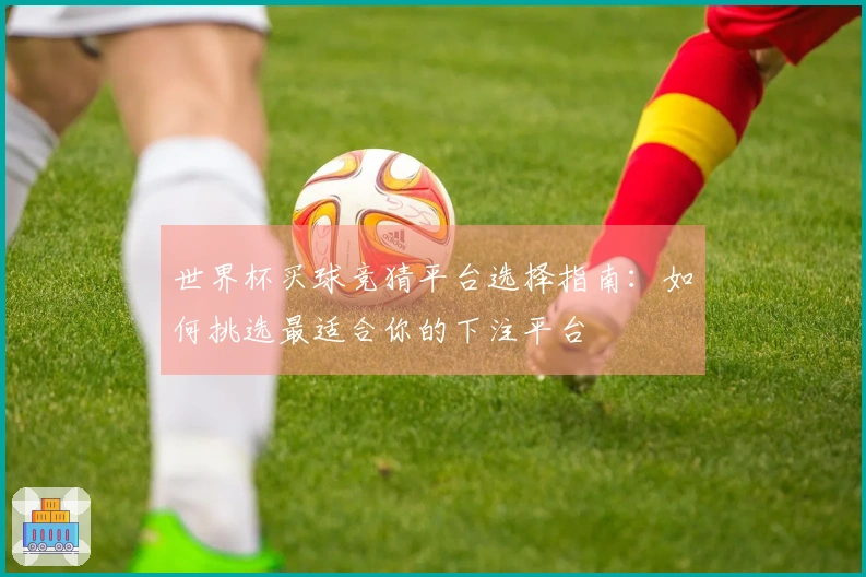 世界杯买球竞猜平台选择指南：如何挑选最适合你的下注平台
