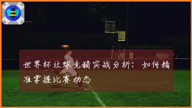 世界杯让球竞猜实战分析：如何精准掌握比赛动态