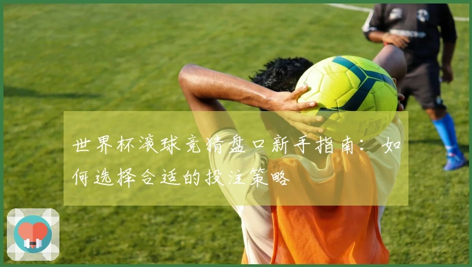 世界杯滚球竞猜盘口新手指南：如何选择合适的投注策略