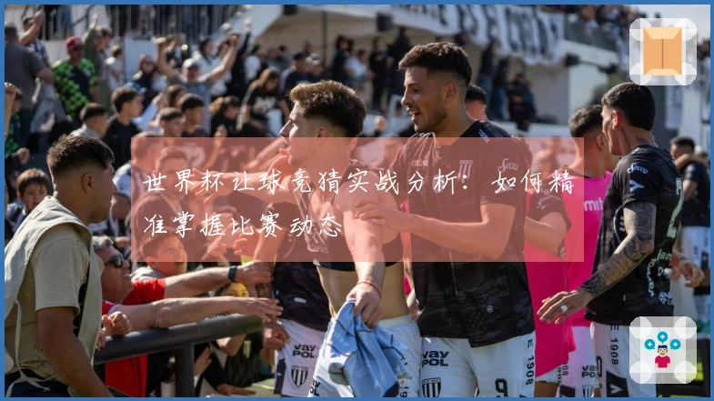 世界杯让球竞猜实战分析：如何精准掌握比赛动态