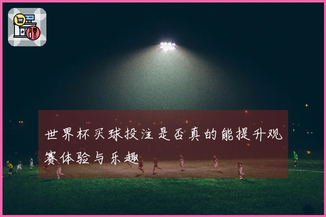 世界杯买球投注是否真的能提升观赛体验与乐趣