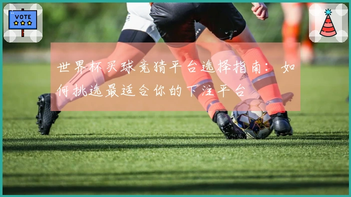 世界杯买球竞猜平台选择指南：如何挑选最适合你的下注平台