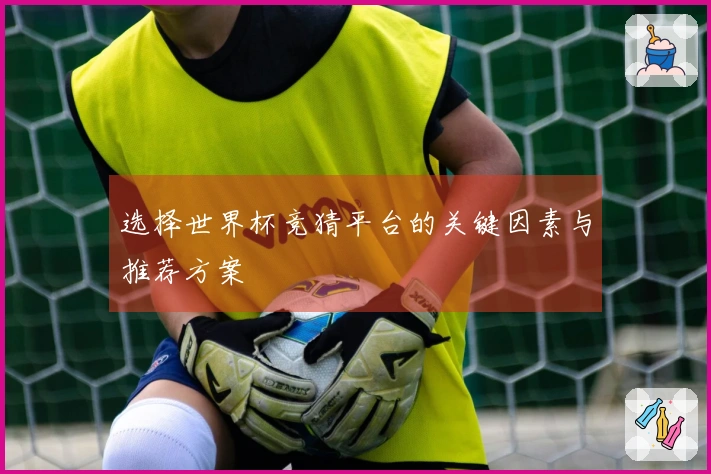 选择世界杯竞猜平台的关键因素与推荐方案