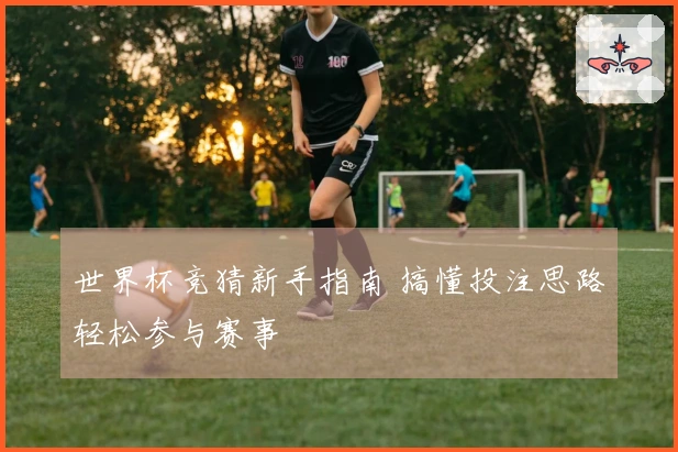 世界杯竞猜新手指南 搞懂投注思路轻松参与赛事